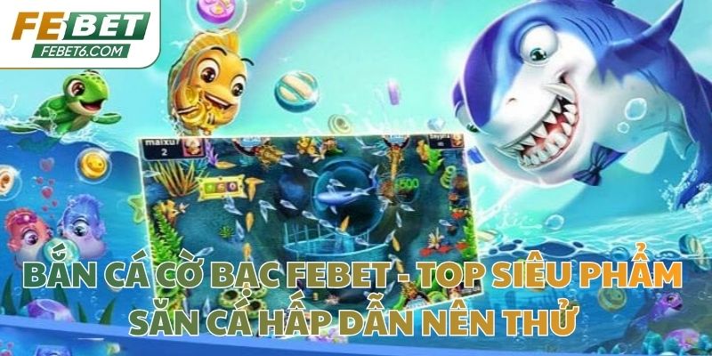 Bắn Cá Cờ Bạc Febet - Top Siêu Phẩm Săn Cá Hấp Dẫn Nên Thử