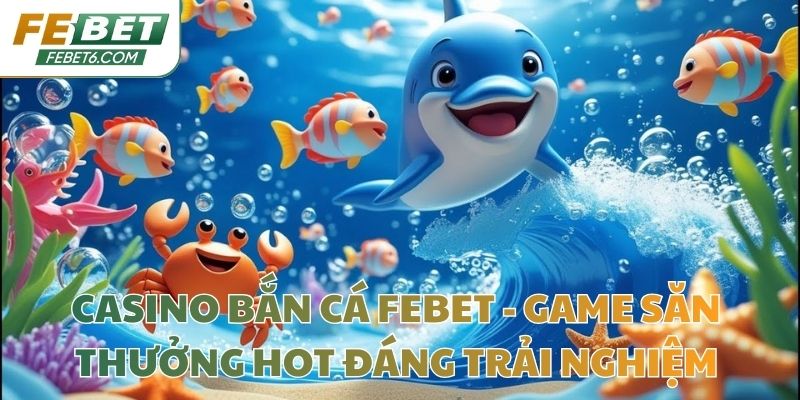 Casino bắn cá Febet - Game Săn Thưởng Hot Đáng Trải Nghiệm
