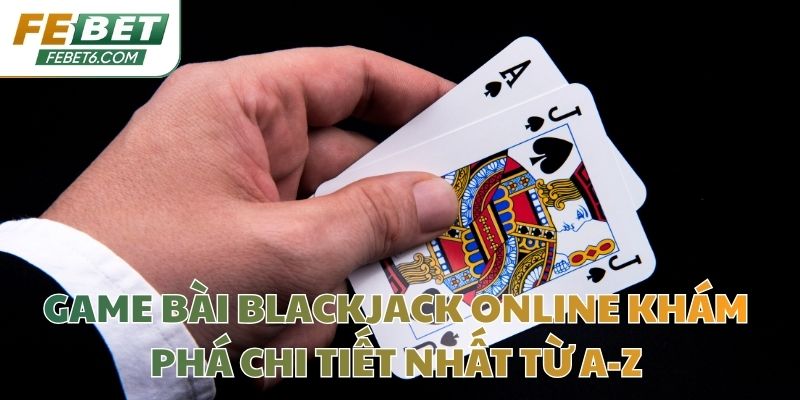 Game Bài Blackjack Online Khám Phá Chi Tiết Nhất Từ A-Z