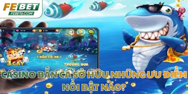 Casino bắn cá sở hữu những ưu điểm nổi bật nào?
